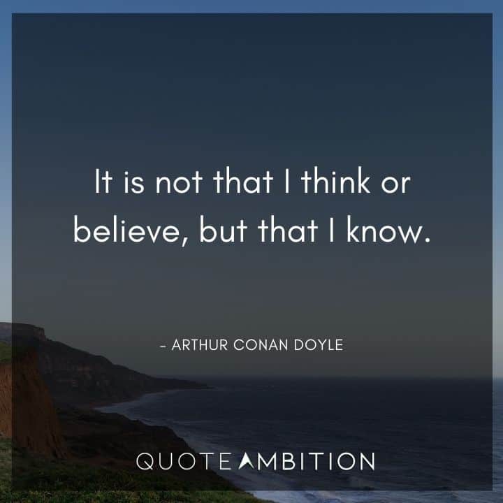 Arthur Conan Doyle Quotes - It is not that I think or believe, but that I know.