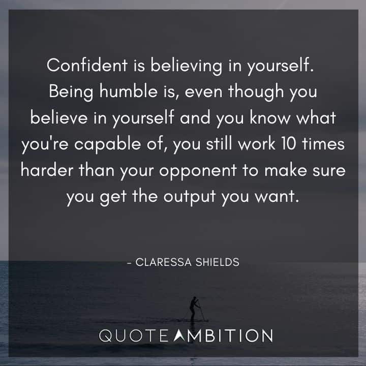 Believe in Yourself Quotes - Being humble is, even though you believe in yourself and you know what you're capable of, you still work 10 times harder than your opponent to make sure you get the output you want.
