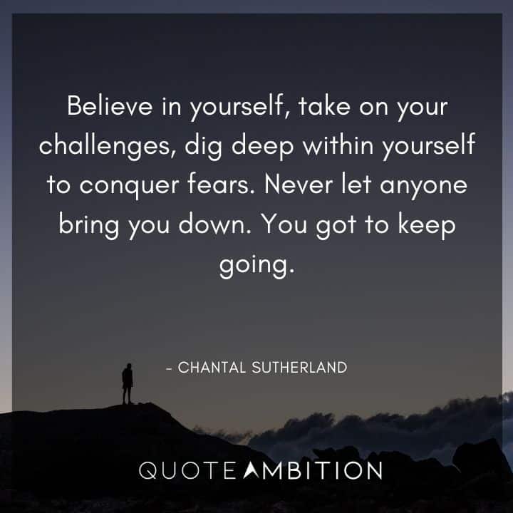 Believe in Yourself Quotes - Believe in yourself, take on your challenges, dig deep within yourself to conquer fears. Never let anyone bring you down. You got to keep going.