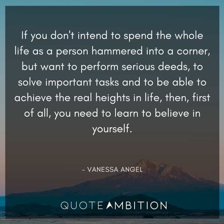 Believe in Yourself Quotes - If you don't intend to spend the whole life as a person hammered into a corner, but want to perform serious deeds, to solve important tasks and to be able to achieve the real heights in life, then, first of all, you need to learn to believe in yourself.