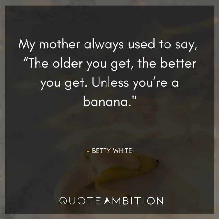 Betty White Quotes - My mother always used to say, "The older you get, the better you get. Unless you're a banana."