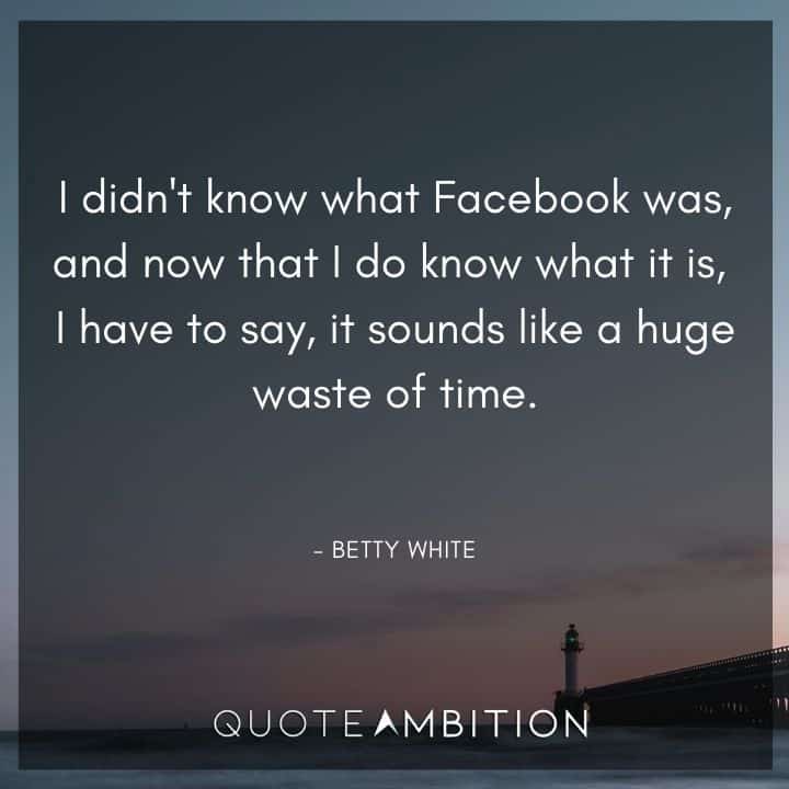 Betty White Quotes - I didn't know what Facebook was, and now that I do know what it is, I have to say, it sounds like a huge waste of time.