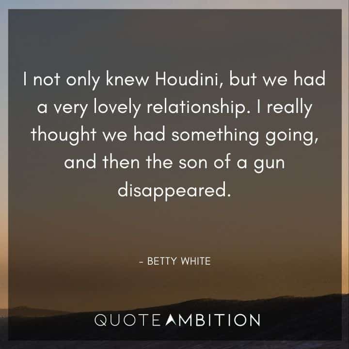 Betty White Quotes - I not only knew Houdini, but we had a very lovely relationship.