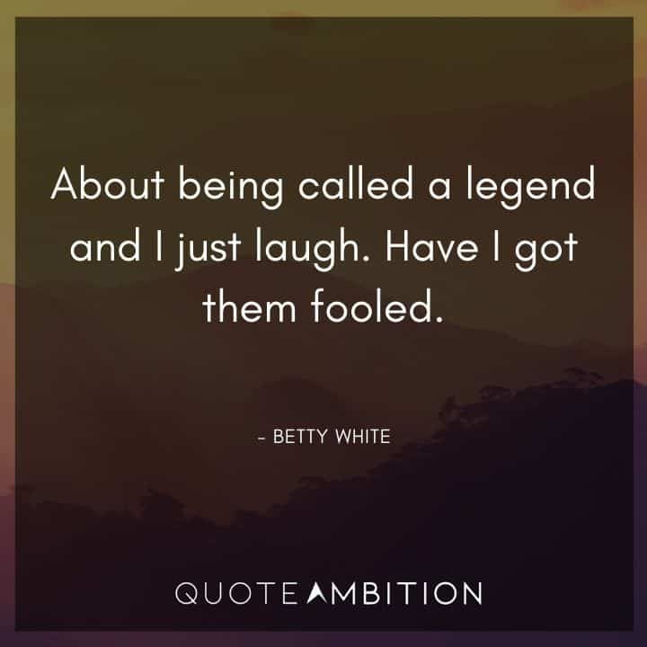 Betty White Quotes - About being called a legend and I just laugh. Have I got them fooled.