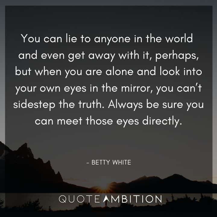 Betty White Quotes - You can lie to anyone in the world and even get away with it, perhaps, but when you are alone and look into your own eyes in the mirror, you can't sidestep the truth.