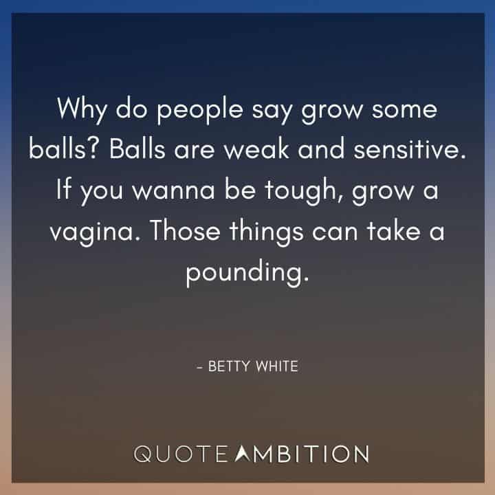 Betty White Quotes - Balls are weak and sensitive. If you wanna be tough, grow a vagina. Those things can take a pounding.