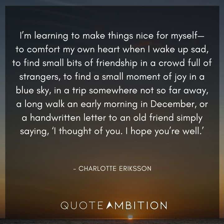 December Quotes - I'm learning to make things nice for myself - to comfort my own heart when I wake up sad, to find small bits of friendship in a crowd full of strangers.