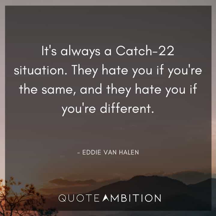 Eddie Van Halen Quotes - It's always a Catch-22 situation. They hate you if you're the same, and they hate you if you're different.