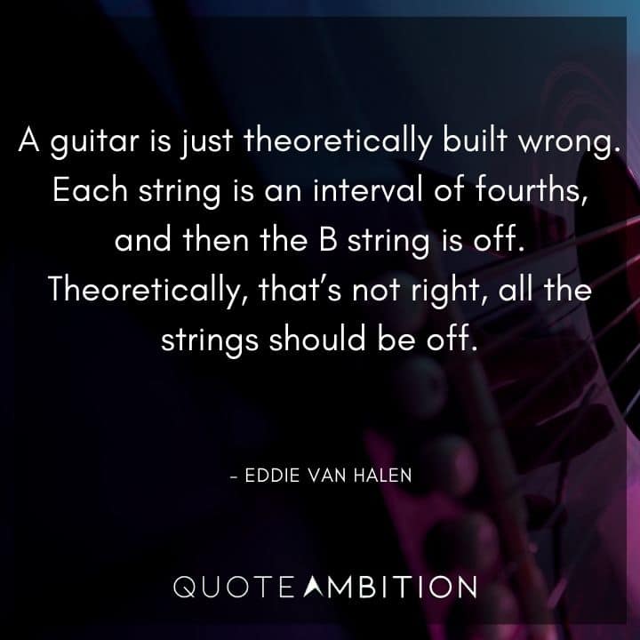 Eddie Van Halen Quotes - A guitar is just theoretically built wrong. Each string is an interval of fourths, and then the B string is off. 