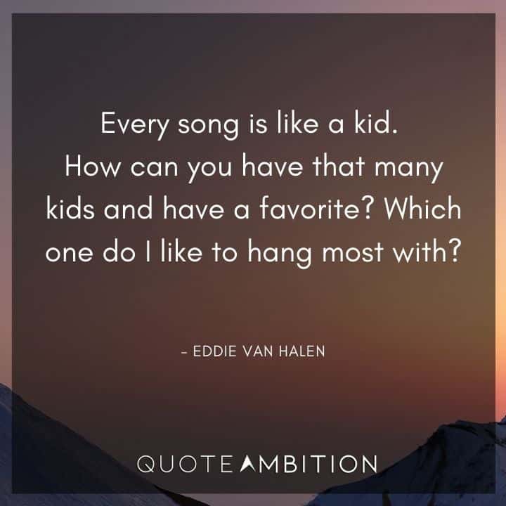 Eddie Van Halen Quotes - Every song is like a kid. How can you have that many kids and have a favorite? Which one do I like to hang most with?