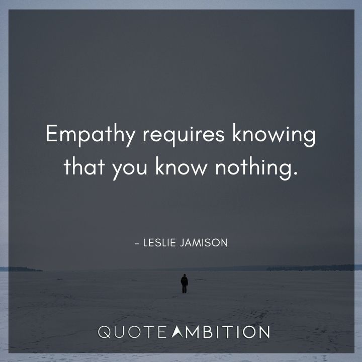 Empathy Quotes - Empathy requires knowing that you know nothing.