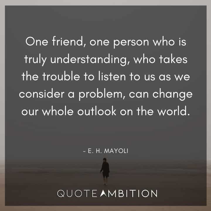 Empathy Quotes - One friend, one person who is truly understanding, who takes the trouble to listen to us as we consider a problem, can change our whole outlook on the world.