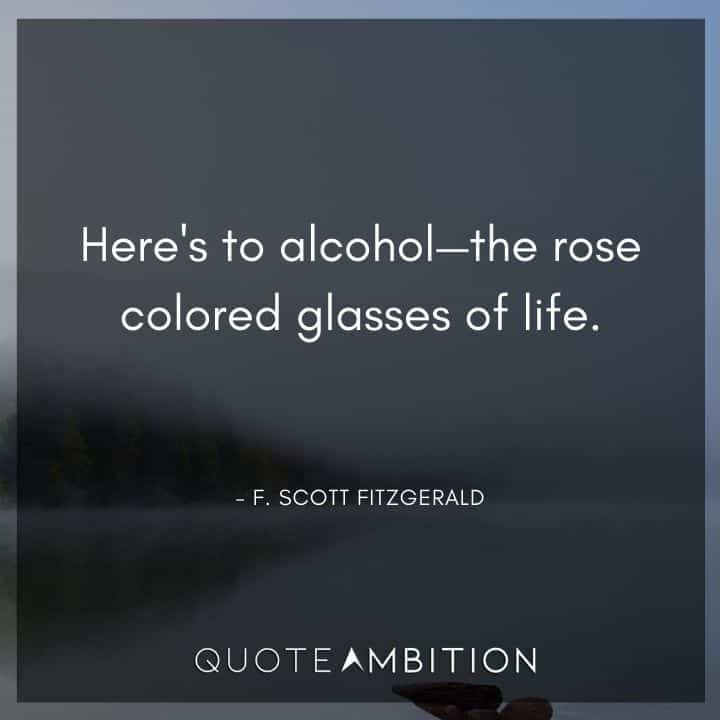 F. Scott Fitzgerald Quotes - Here's to alcohol - the rose colored glasses of life.
