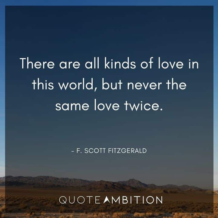 F. Scott Fitzgerald Quotes - There are all kinds of love in this world, but never the same love twice.