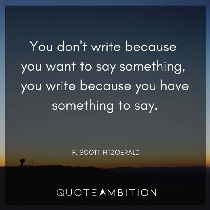 F. Scott Fitzgerald Quotes - You don't write because you want to say something, you write because you have something to say.