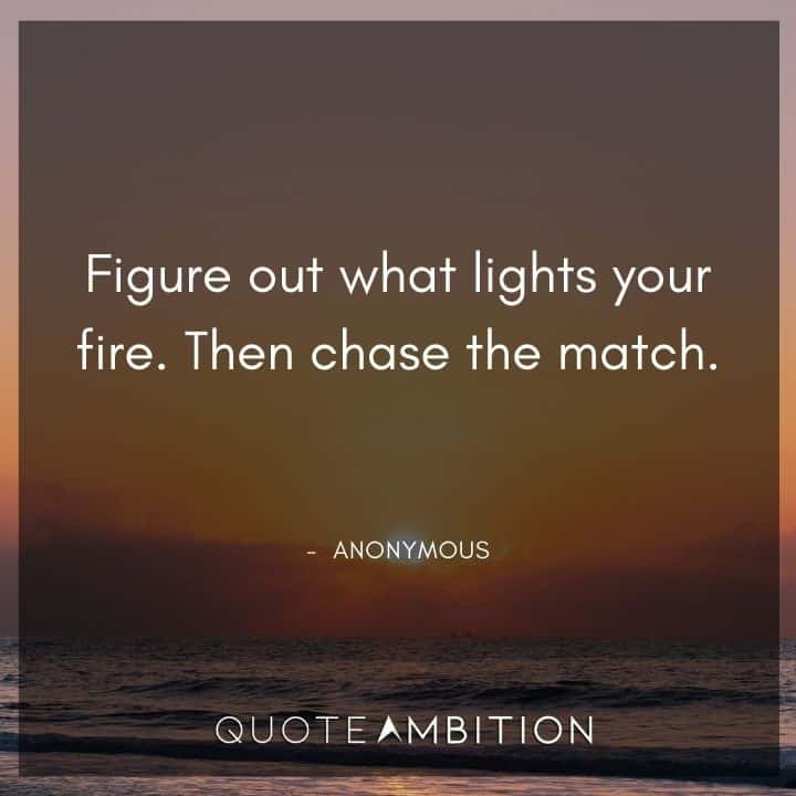 Fire Quotes - Figure out what lights your fire. Then chase the match.