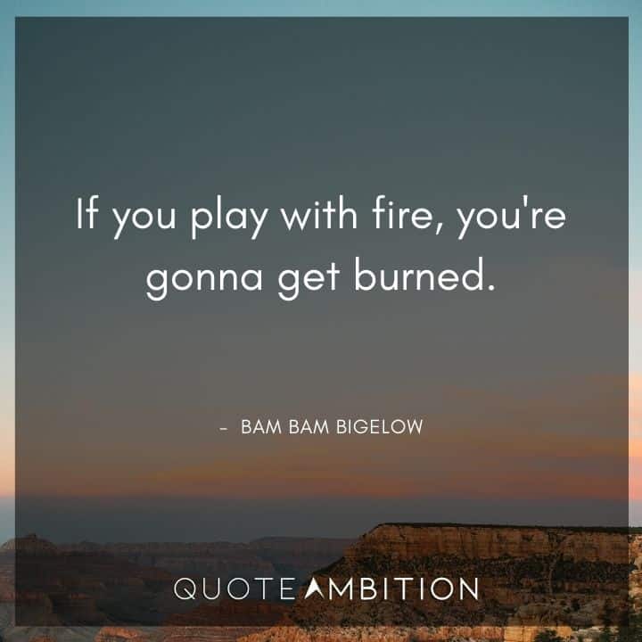 Fire Quotes - If you play with fire, you're gonna get burned.