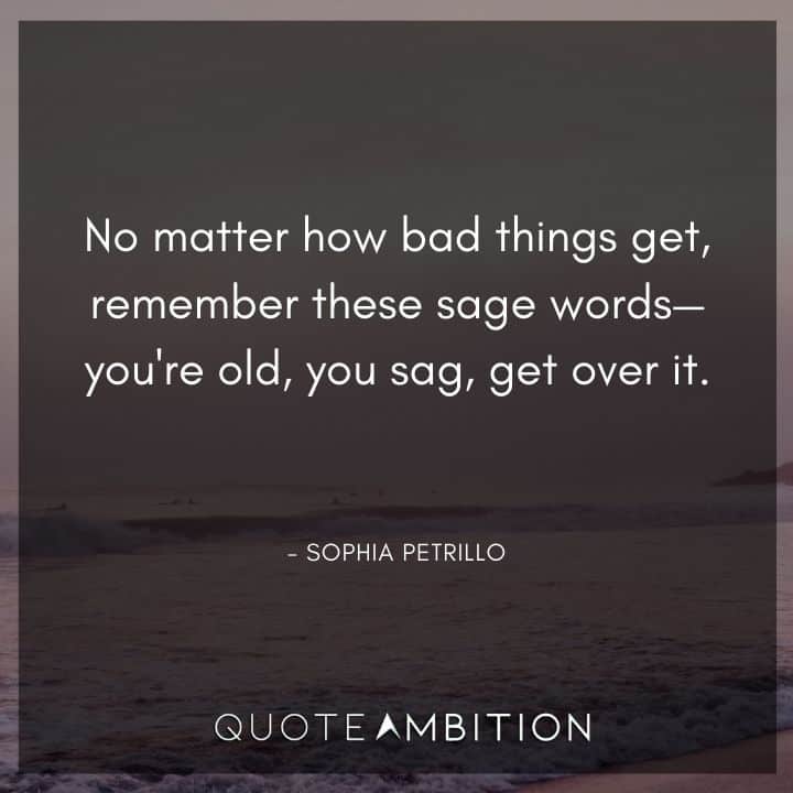 Golden Girls Quotes - No matter how bad things get, remember these sage words - you're old, you sag, get over it.