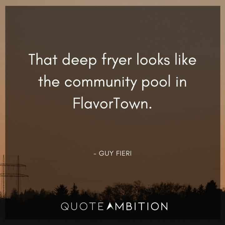 Guy Fieri Quotes - That deep fryer looks like the community pool in FlavorTown.