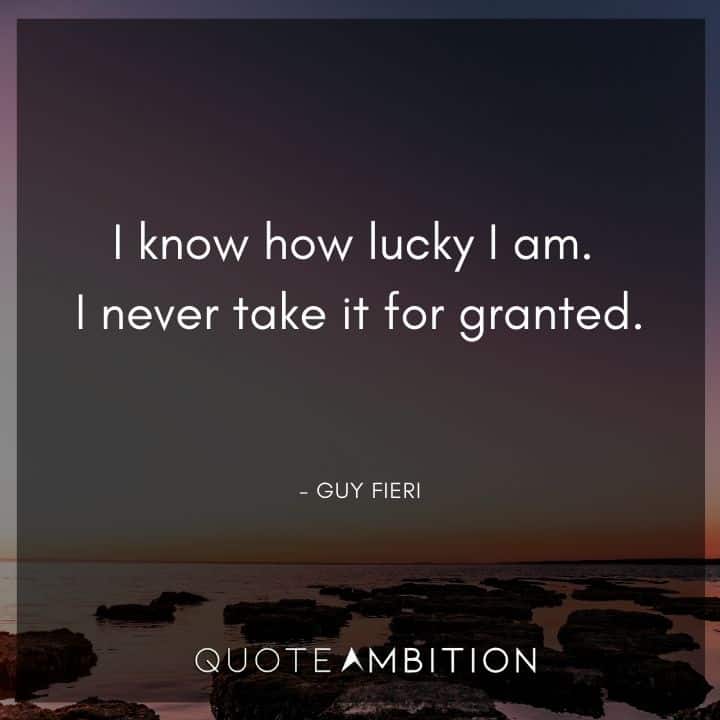 Guy Fieri Quotes - I know how lucky I am. I never take it for granted.