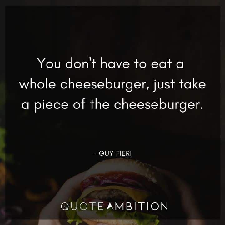 Guy Fieri Quotes - You don't have to eat a whole cheeseburger, just take a piece of the cheeseburger.