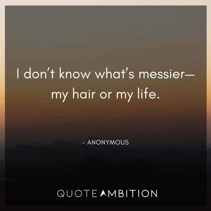 Hair Quotes - I don't know what's messier - my hair or my life.