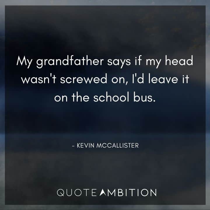 Home Alone Quotes - My grandfather says if my head wasn't screwed on, I'd leave it on the school bus.