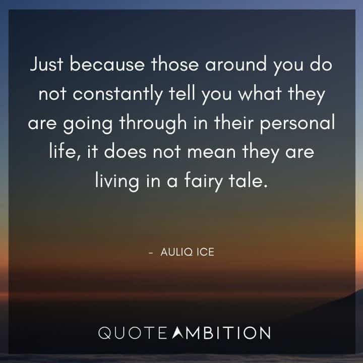 Inspirational Quotes About Life and Struggles - Just because those around you do not constantly tell you what they are going through in their personal life, it does not mean they are living in a fairy tale. 