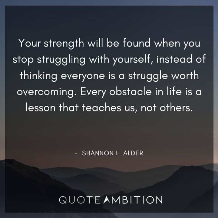 Inspirational Quotes About Life and Struggles - Your strength will be found when you stop struggling with yourself, instead of thinking everyone is a struggle worth overcoming. Every obstacle in life is a lesson.