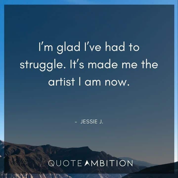 Inspirational Quotes About Life and Struggles - I'm glad I've had to struggle. It's made me the artist I am now.