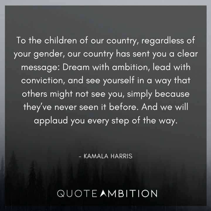 Kamala Harris Quotes - To the children of our country, regardless of your gender, our country has sent you a clear message: Dream with ambition, lead with conviction.