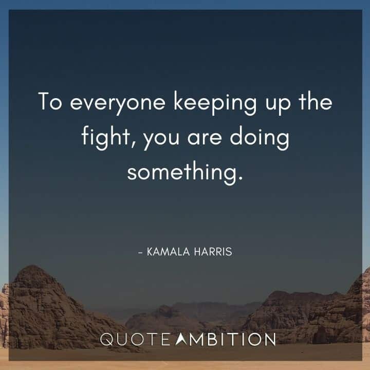 Kamala Harris Quotes - To everyone keeping up the fight, you are doing something.