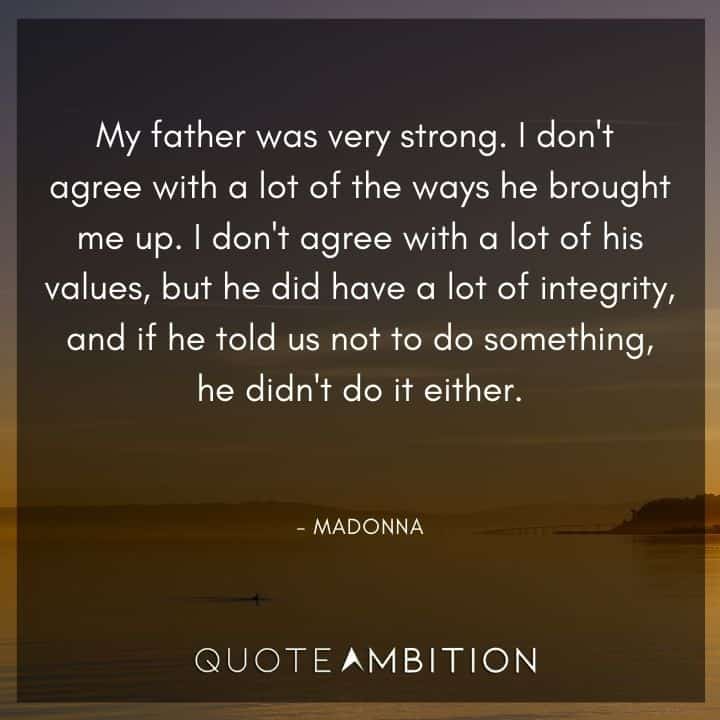 Madonna Quotes - My father was very strong. I don't agree with a lot of the ways he brought me up. I don't agree with a lot of his values, but he did have a lot of integrity.