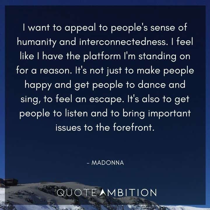 Madonna Quotes - I want to appeal to people's sense of humanity and interconnectedness. I feel like I have the platform I'm standing on for a reason. 