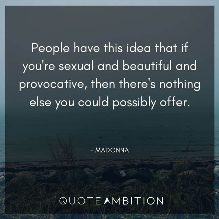 Madonna Quotes - People have this idea that if you're sexual and beautiful and provocative, then there's nothing else you could possibly offer.