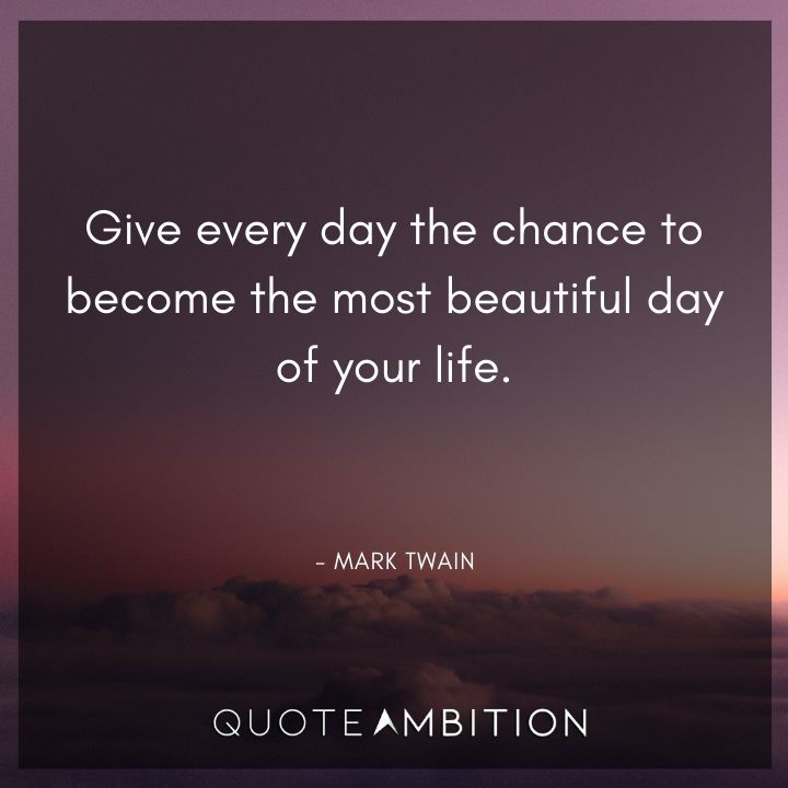 Mark Twain Quotes - Give every day the chance to become the most beautiful day of your life.