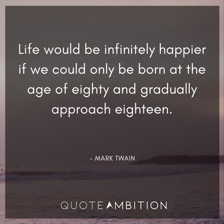 Mark Twain Quotes - Life would be infinitely happier if we could only be born at the age of eighty and gradually approach eighteen.