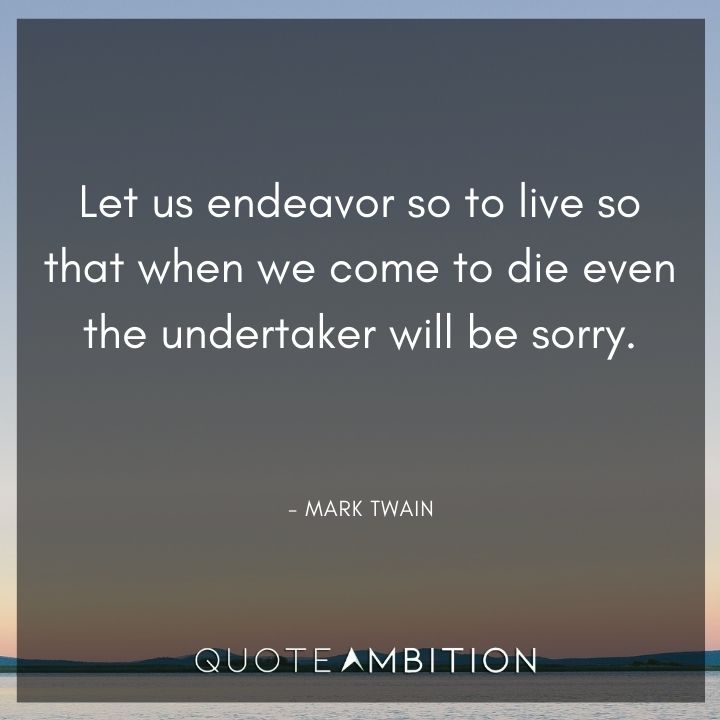 Mark Twain Quotes - Let us endeavor so to live so that when we come to die even the undertaker will be sorry.
