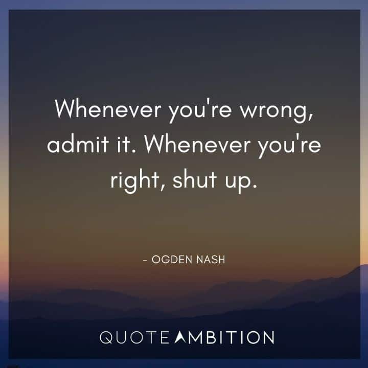 Ogden Nash Quotes - Whenever you're wrong, admit it. Whenever you're right, shut up.