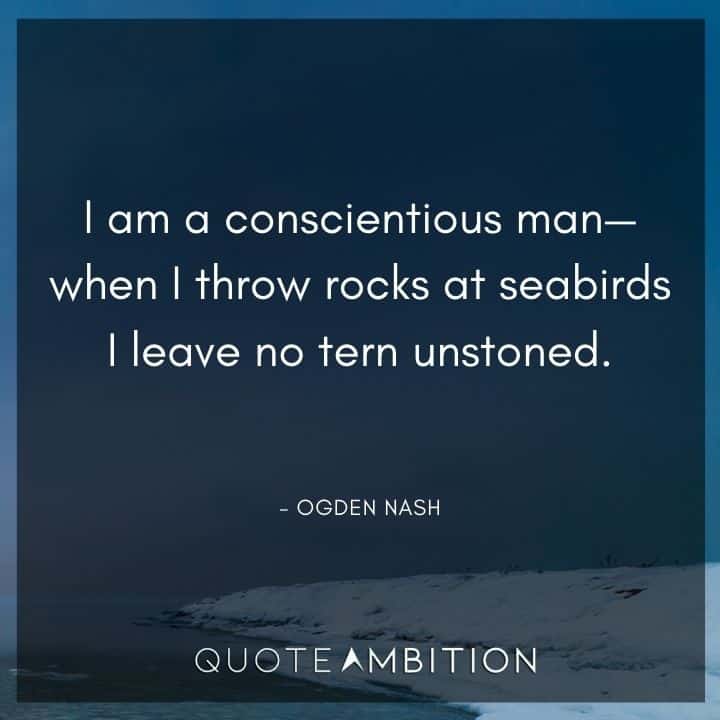 Ogden Nash Quotes - I am a conscientious man - when I throw rocks at seabirds I leave no tern unstoned.