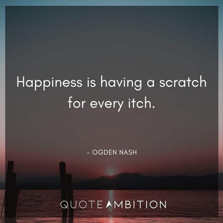 Ogden Nash Quotes - Happiness is having a scratch for every itch.