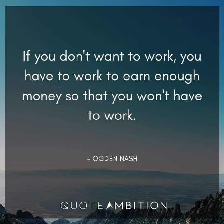 Ogden Nash Quotes - You have to work to earn enough money so that you won't have to work.
