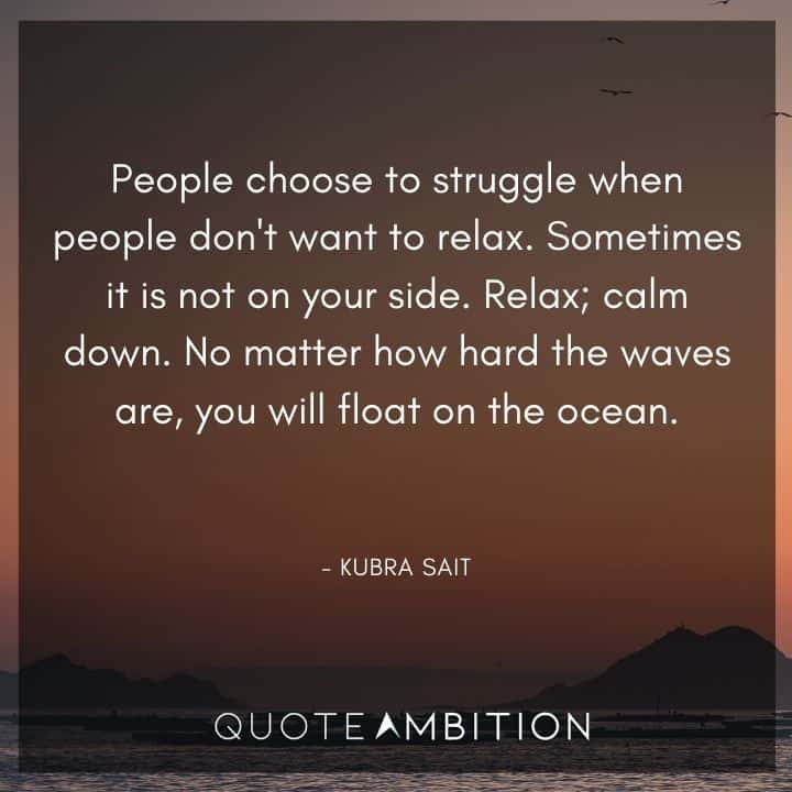 Relaxing Quotes - Sometimes it is not on your side. Relax; calm down. No matter how hard the waves are, you will float on the ocean.