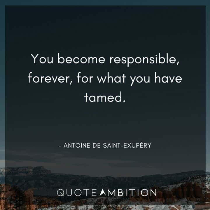 Responsibility Quotes - You become responsible, forever, for what you have tamed.
