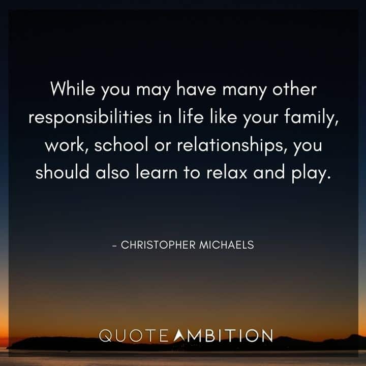 Responsibility Quotes - While you may have many other responsibilities in life like your family, work, school or relationships, you should also learn to relax and play.