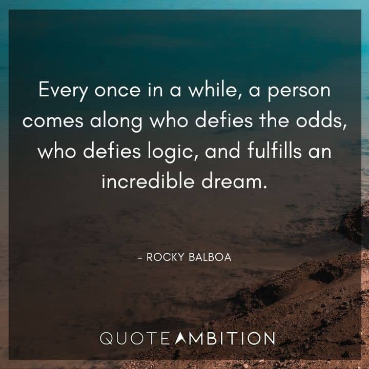 Rocky Balboa Quotes - Every once in a while, a person comes along who defies the odds, who defies logic, and fulfills an incredible dream.