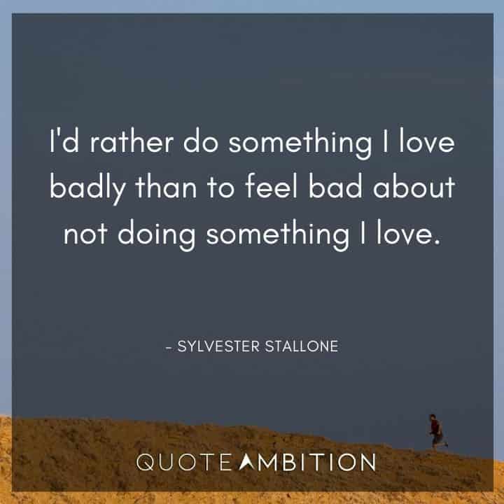 Sylvester Stallone Quotes - I'd rather do something I love badly than to feel bad about not doing something I love.