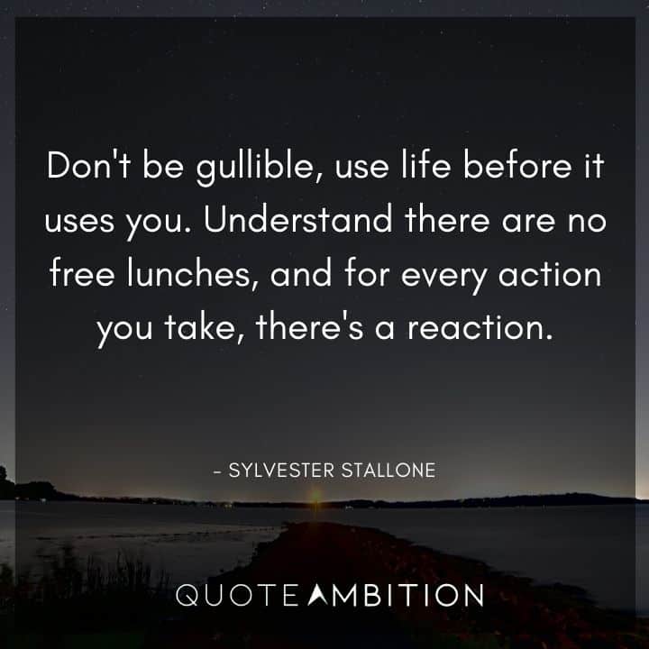 Sylvester Stallone Quotes  - Don't be gullible, use life before it uses you. Understand there are no free lunches, and for every action you take, there's a reaction.