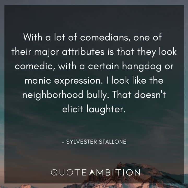 Sylvester Stallone Quotes - One of their major attributes is that they look comedic, with a certain hangdog or manic expression. I look like the neighborhood bully. That doesn't elicit laughter.