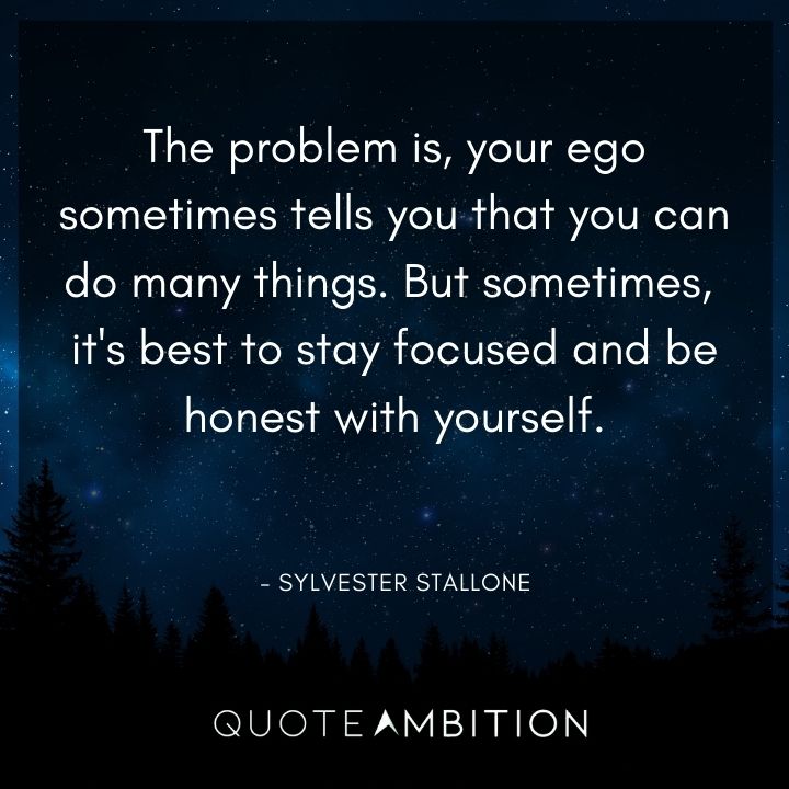 Sylvester Stallone Quotes - Your ego sometimes tells you that you can do many things. But sometimes, it's best to stay focused and be honest with yourself.